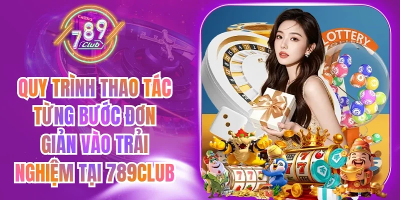 Quy trình thao tác từng bước đơn giản vào trải nghiệm tại 789Club