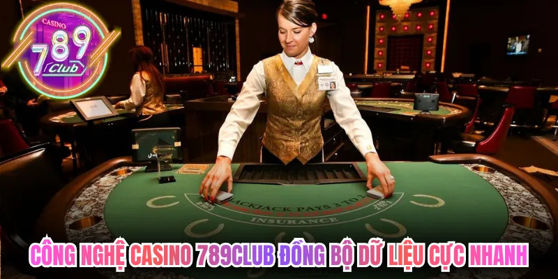 Công nghệ casino 789club đồng bộ dữ liệu cực nhanh xuyên hệ thống 